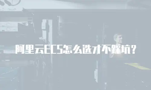 阿里云ECS怎么选才不踩坑？