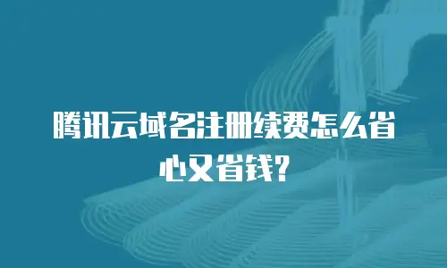 腾讯云域名注册续费怎么省心又省钱？
