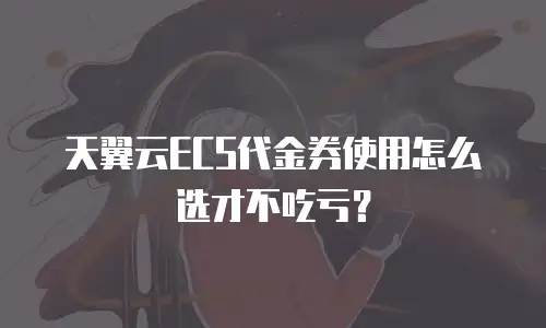 天翼云ECS代金券使用怎么选才不吃亏？