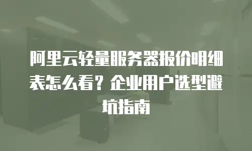 阿里云轻量服务器报价明细表怎么看？企业用户选型避坑指南