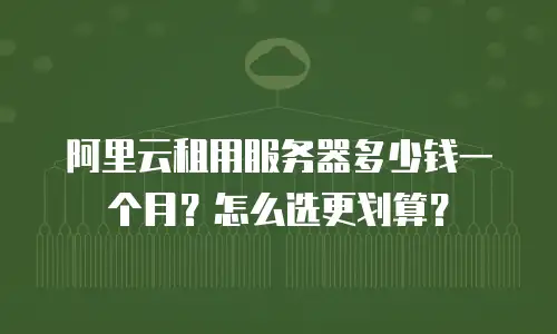 阿里云租用服务器多少钱一个月？怎么选更划算？