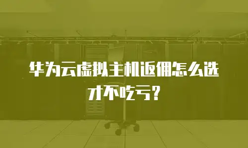 华为云虚拟主机返佣怎么选才不吃亏？