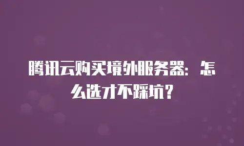 腾讯云购买境外服务器：怎么选才不踩坑？
