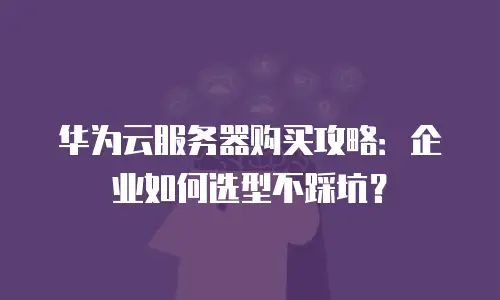 华为云服务器购买攻略：企业如何选型不踩坑？