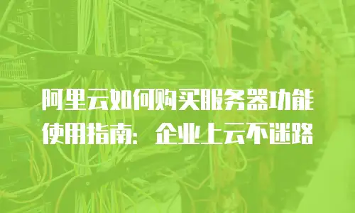 阿里云如何购买服务器功能使用指南：企业上云不迷路