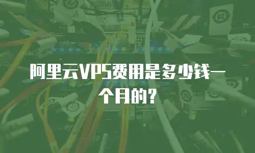 阿里云VPS费用是多少钱一个月的？