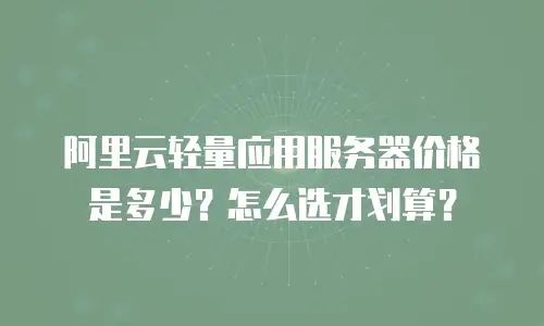阿里云轻量应用服务器价格是多少？怎么选才划算？