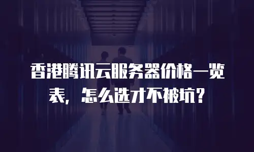 香港腾讯云服务器价格一览表，怎么选才不被坑？