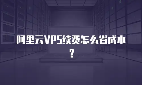 阿里云VPS续费怎么省成本？