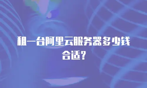 租一台阿里云服务器多少钱合适？