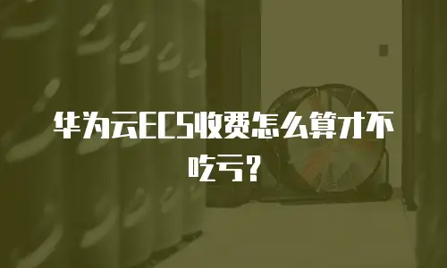 华为云ECS收费怎么算才不吃亏？