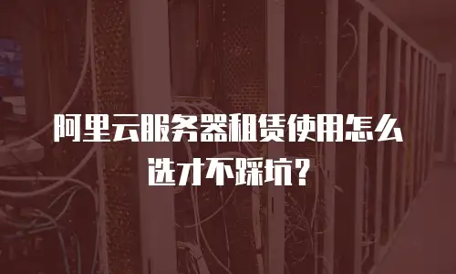 阿里云服务器租赁使用怎么选才不踩坑？