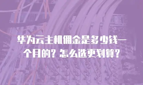 华为云主机佣金是多少钱一个月的？怎么选更划算？