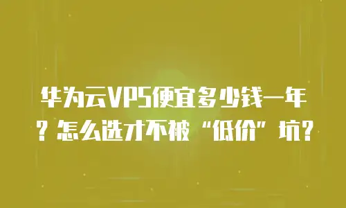 华为云VPS便宜多少钱一年？怎么选才不被“低价”坑？