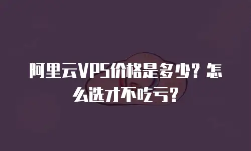 阿里云VPS价格是多少？怎么选才不吃亏？