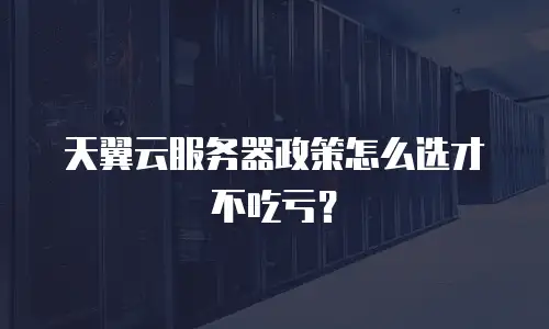 天翼云服务器政策怎么选才不吃亏？