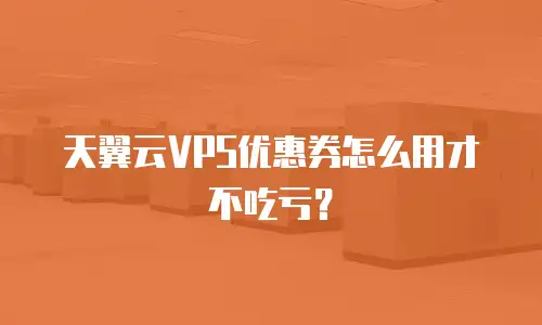 天翼云VPS优惠券怎么用才不吃亏？