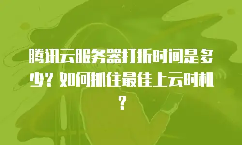 腾讯云服务器打折时间是多少？如何抓住最佳上云时机？