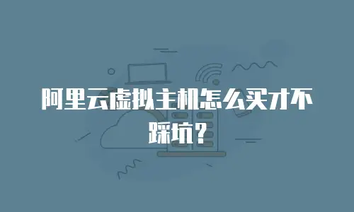 阿里云虚拟主机怎么买才不踩坑？