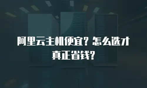 阿里云主机便宜？怎么选才真正省钱？