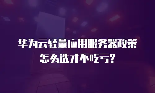 华为云轻量应用服务器政策怎么选才不吃亏？