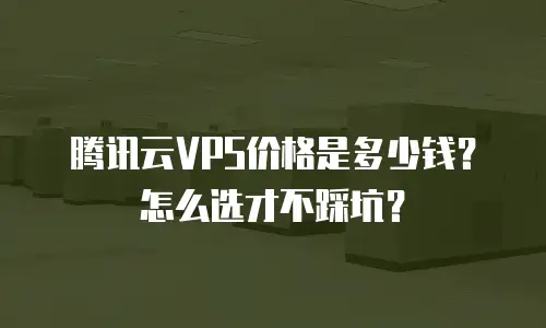 腾讯云VPS价格是多少钱？怎么选才不踩坑？