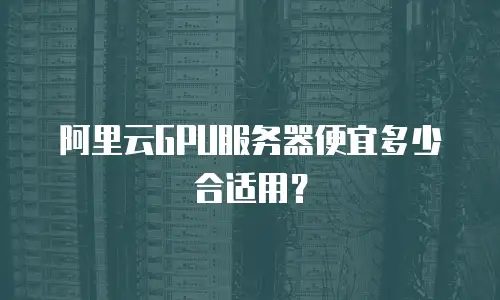 阿里云GPU服务器便宜多少合适用？