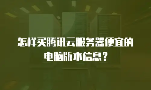 怎样买腾讯云服务器便宜的电脑版本信息？