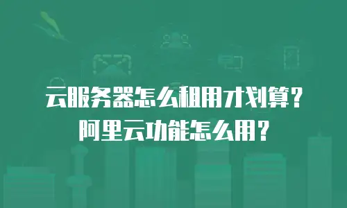 云服务器怎么租用才划算？阿里云功能怎么用？