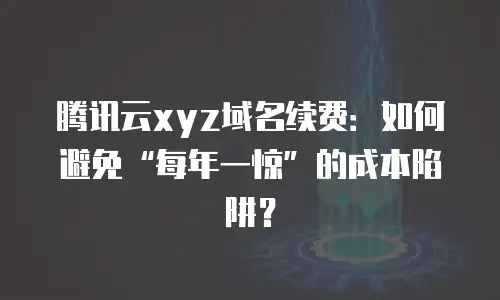腾讯云xyz域名续费：如何避免“每年一惊”的成本陷阱？