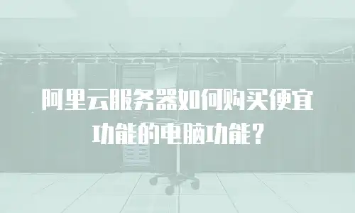 阿里云服务器如何购买便宜功能的电脑功能？