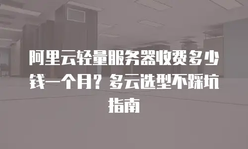 阿里云轻量服务器收费多少钱一个月？多云选型不踩坑指南
