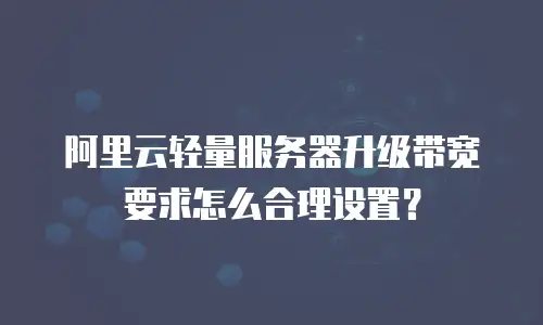 阿里云轻量服务器升级带宽要求怎么合理设置？