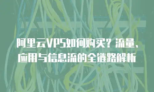 阿里云VPS如何购买？流量、应用与信息流的全链路解析