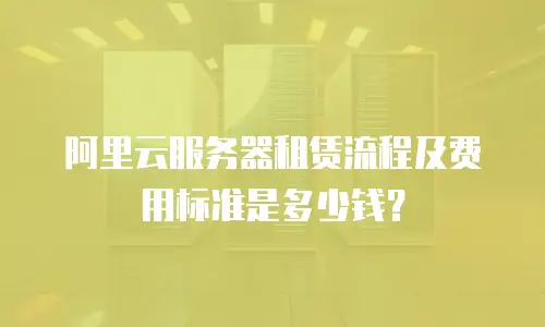 阿里云服务器租赁流程及费用标准是多少钱？