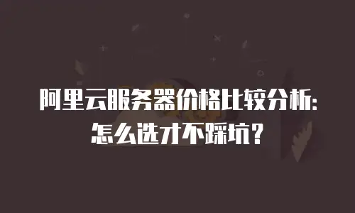 阿里云服务器价格比较分析：怎么选才不踩坑？