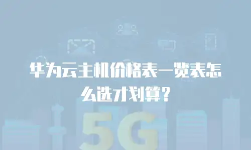 华为云主机价格表一览表怎么选才划算？