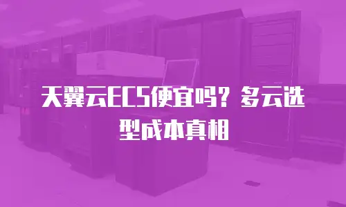 天翼云ECS便宜吗？多云选型成本真相