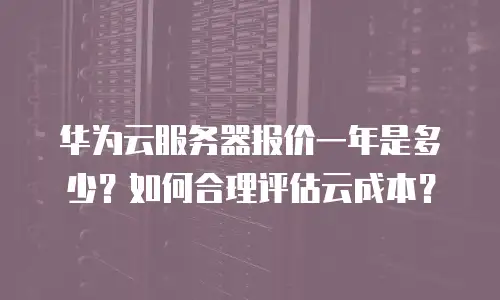华为云服务器报价一年是多少？如何合理评估云成本？