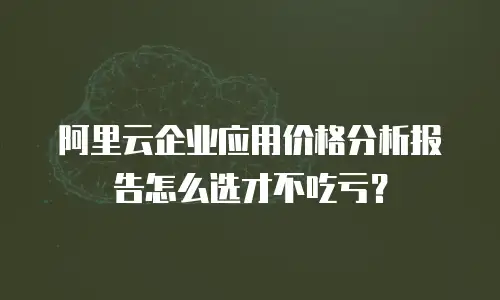 阿里云企业应用价格分析报告怎么选才不吃亏？