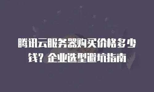 腾讯云服务器购买价格多少钱？企业选型避坑指南