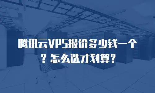 腾讯云VPS报价多少钱一个？怎么选才划算？