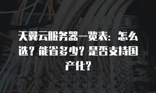 天翼云服务器一览表：怎么选？能省多少？是否支持国产化？