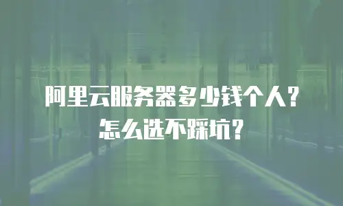 阿里云服务器多少钱个人？怎么选不踩坑？