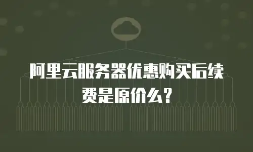 阿里云服务器优惠购买后续费是原价么？