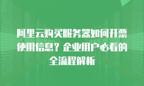 阿里云购买服务器如何开票使用信息？企业用户必看的全流程解析