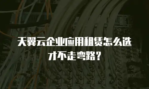 天翼云企业应用租赁怎么选才不走弯路？