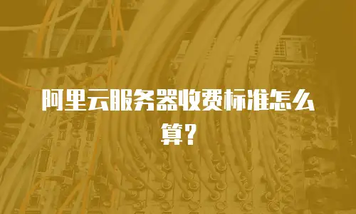 阿里云服务器收费标准怎么算？