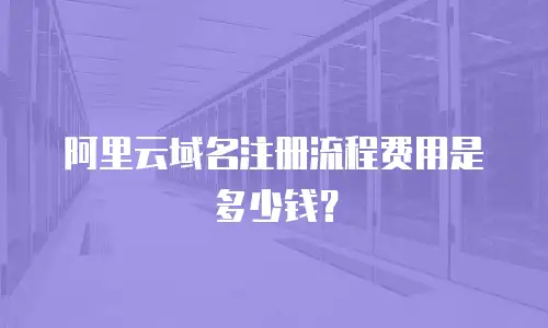 阿里云域名注册流程费用是多少钱？