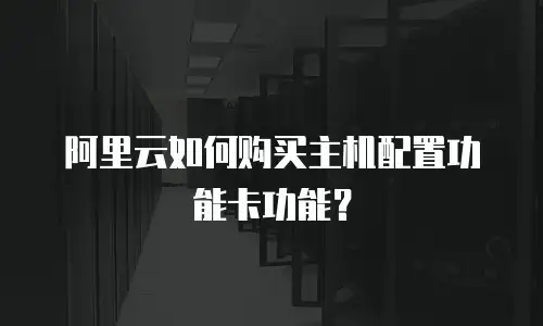 阿里云如何购买主机配置功能卡功能？